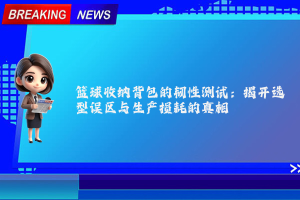 篮球收纳背包的韧性测试：揭开选型误区与生产损耗的真相
