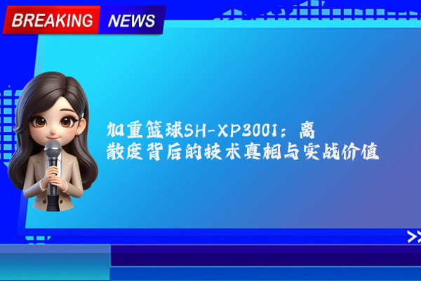 加重篮球SH-XP3001：离散度背后的技术真相与实战价值