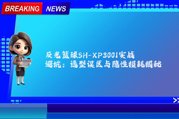 反光篮球SH-XP3001实战避坑：选型误区与隐性损耗揭秘